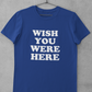 WISH YOU WERE HERE T-SHIRT